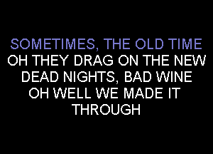SOMETIMES, THE OLD TIME
OH THEY DRAG ON THE NEW
DEAD NIGHTS, BAD WINE
OH WELL WE MADE IT
THROUGH