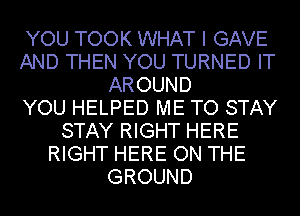 YOU TOOK WHAT I GAVE
AND THEN YOU TURNED IT
AROUND
YOU HELPED ME TO STAY
STAY RIGHT HERE
RIGHT HERE ON THE
GROUND