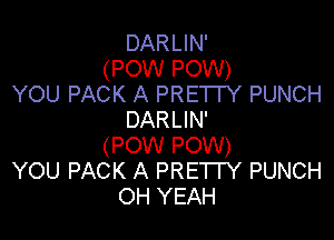 DARLIN'
(POW POW)
YOU PACK A PRETTY PUNCH
DARLIN'

(POW POW)
YOU PACK A PRE'ITY PUNCH
OH YEAH