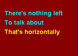 There's nothing left
To talk about

That's horizontally