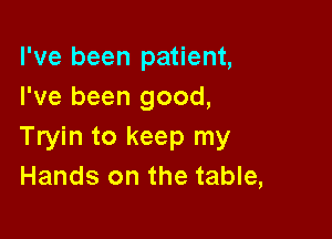 I've been patient,
I've been good,

Tryin to keep my
Hands on the table,