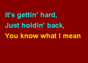 It's gettin' hard,
Just holdin' back,

You know what I mean