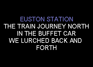 EUSTON STATION
THE TRAIN JOURNEY NORTH
IN THE BUFFET CAR
WE LURCHED BACK AND
FORTH