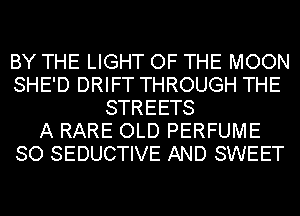 BY THE LIGHT OF THE MOON
SHE'D DRIFT THROUGH THE
STREETS
A RARE OLD PERFUME
SO SEDUCTIVE AND SWEET