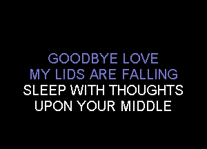 GOODBYE LOVE
MY LIDS ARE FALLING
SLEEP WITH THOUGHTS
UPON YOUR MIDDLE