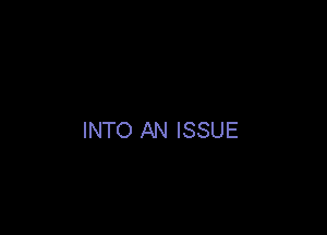 INTO AN ISSUE