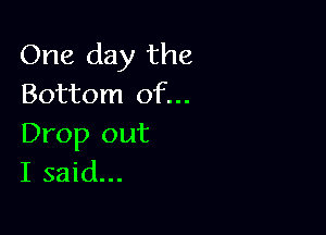 One day the
Bottom of...

Drop out
I said...