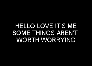 HELLO LOVE IT'S ME
SOME THINGS AREN'T

WORTH WORRYING