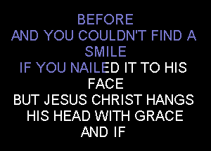 BEFORE
AND YOU COULDN'T FIND A
SMILE
IF YOU NAILED IT TO HIS
FACE
BUT JESUS CHRIST HANGS
HIS HEAD WITH GRACE
AND IF
