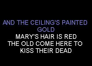 AND THE CEILING'S PAINTED
GOLD
MARY'S HAIR IS RED
THE OLD COME HERE TO
KISS THEIR DEAD