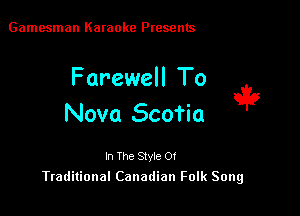 Gamesman Karaoke Presents

Farewell To
Nova Scotia

i9

In The Style 0!
Traditional Canadian Folk Song