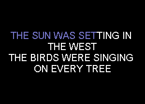 THE SUN WAS SETI'ING IN
THE WEST
THE BIRDS WERE SINGING
ON EVERY TREE
