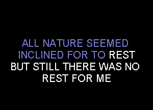 ALL NATURE SEEMED
INCLINED FOR TO REST
BUT STILL THERE WAS NO
REST FOR ME