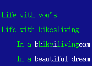 Life with you s
Life with tikesliving
In a bbikeilivingeam

In a beautiful dream
