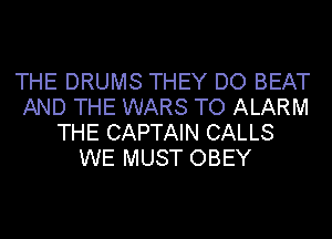 THE DRUMS THEY DO BEAT
AND THE WARS TO ALARM
THE CAPTAIN CALLS
WE MUST OBEY