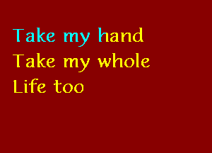 Take my hand
Take my whole

Life too