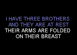 I HAVE THREE BROTHERS

AND THEY ARE AT REST

THEIR ARMS ARE FOLDED
ON THEIR BREAST