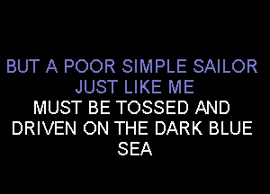 BUT A POOR SIMPLE SAILOR
JUST LIKE ME
MUST BE TOSSED AND
DRIVEN ON THE DARK BLUE
SEA