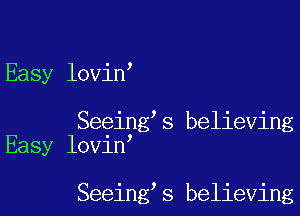 Easy lovin

Seeing s believing
Easy lovin

Seeing s believing