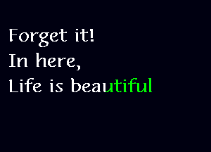 Forget it!
In here,

Life is bea utiful