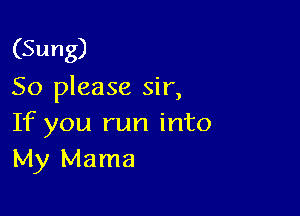 (Sung)
So please sir,

If you run into
My Mama