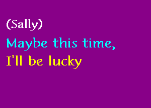 (Sally)
Maybe this time,

I'll be lucky