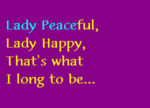 Lady Peaceful,
Lady Happy,

That's what
I long to be...