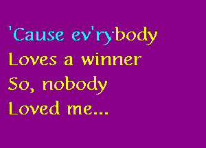 'Cause ev'rybody
Loves a winner

So,nobody
Loved me...