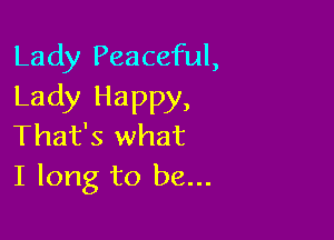 Lady Peaceful,
Lady Happy,

That's what
I long to be...