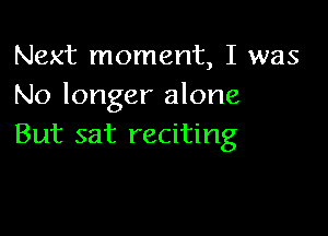 Next moment, I was
No longer alone

But sat reciting