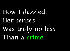 How I dazzled
Her senses

Was truly no less
Than a crime