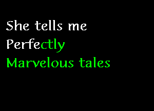 She tells me
Perfectly

Marvelous tales