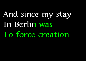 And since my stay
In Berlin was

To force creation