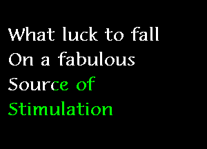 What luck to fall
On a fabulous

Source of
Stimulation
