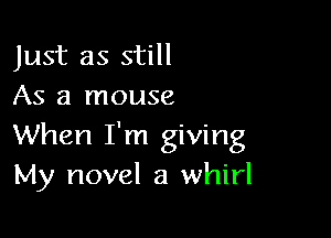 Just as still
As a mouse

When I'm giving
My novel a whirl