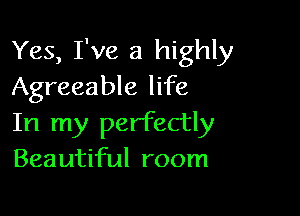 Yes, I've a highly
Agreeable life

In my perfectly
Beautiful room