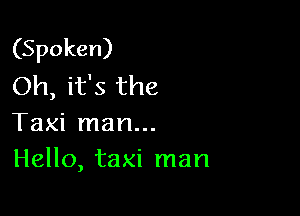 (Spoken)
Oh, it's the

Taxi man...
Hello, taxi man
