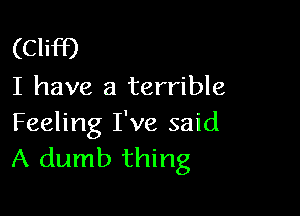 (Cliff)

I have a terrible

Feeling I've said
A dumb thing