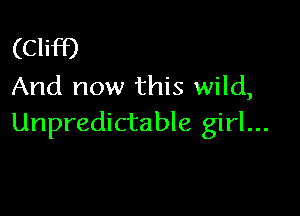 (Cliff)
And now this wild,

Unpredictable girl...
