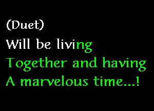 (Duet)
Will be living

Together and having
A marvelous time...!