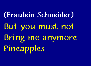 (Fraulein Schneider)

But you must not

Bring me anymore
Pineapples