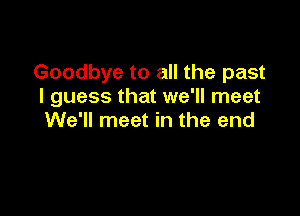 Goodbye to all the past
I guess that we'll meet

We'll meet in the end