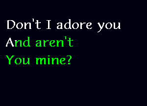 Don't I adore you
And aren't

You mine?
