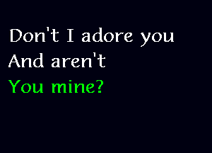 Don't I adore you
And aren't

You mine?
