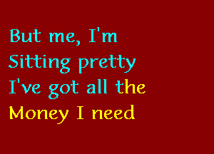 But me, I'm
Sitting pretty

I've got all the
Money I need