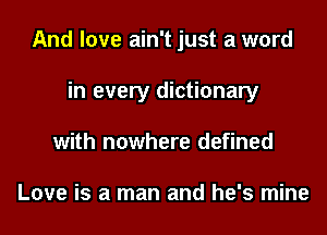 And love ain't just a word
in every dictionary
with nowhere defined

Love is a man and he's mine