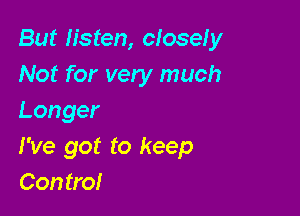 But listen, closeiy
Not for very much

Longer
I've got to keep
Control