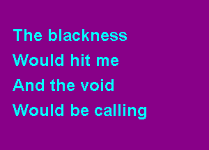 The blackness
Would hit me

And the void
Would be calling