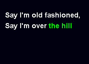 Say I'm old fashioned,
Say I'm over the hill