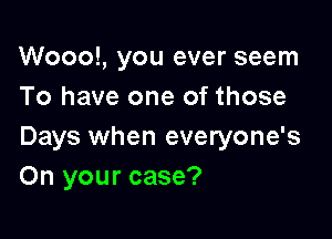 Woool, you ever seem
To have one of those

Days when everyone's
On your case?